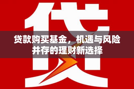 札达贷款购买基金，机遇与风险并存的理财新选择