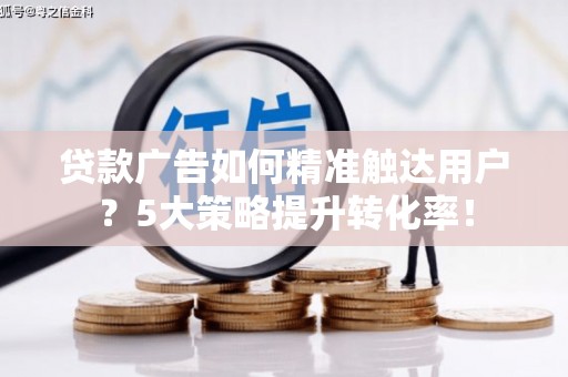 札达贷款广告如何精准触达用户？5大策略提升转化率！