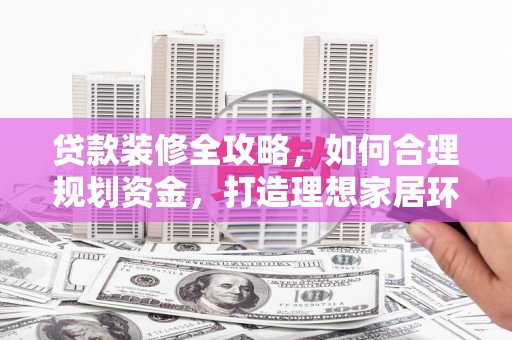 札达贷款装修全攻略，如何合理规划资金，打造理想家居环境