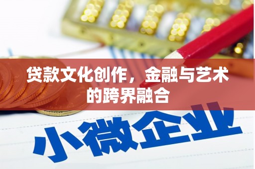 札达贷款文化创作，金融与艺术的跨界融合