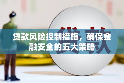 札达贷款风险控制措施，确保金融安全的五大策略