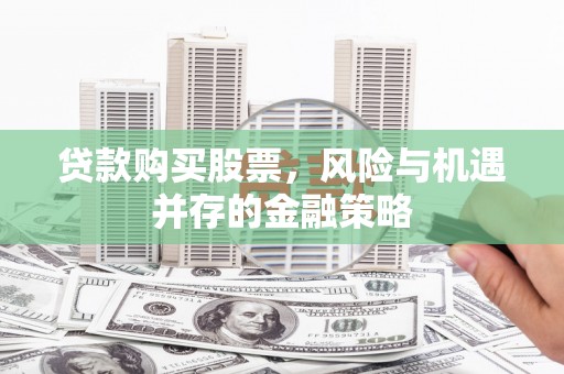 札达贷款购买股票，风险与机遇并存的金融策略