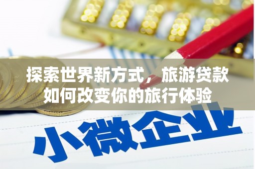 札达探索世界新方式，旅游贷款如何改变你的旅行体验