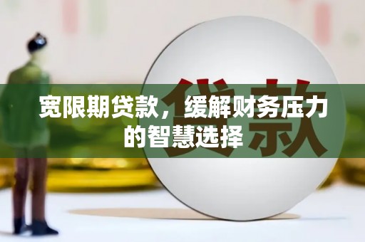 札达宽限期贷款，缓解财务压力的智慧选择