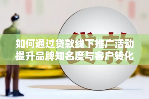札达如何通过贷款线下推广活动提升品牌知名度与客户转化率
