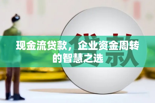 札达现金流贷款，企业资金周转的智慧之选