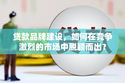 札达贷款品牌建设，如何在竞争激烈的市场中脱颖而出？
