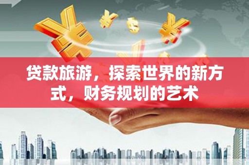 札达贷款旅游，探索世界的新方式，财务规划的艺术