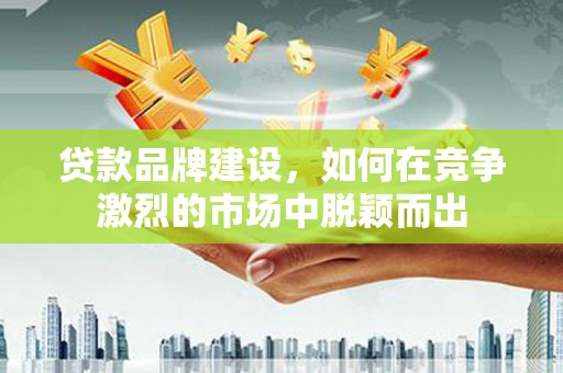 札达贷款品牌建设，如何在竞争激烈的市场中脱颖而出