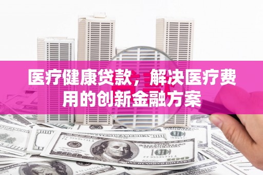 札达医疗健康贷款，解决医疗费用的创新金融方案
