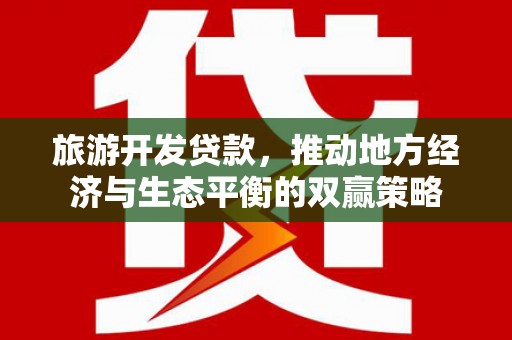 札达旅游开发贷款，推动地方经济与生态平衡的双赢策略