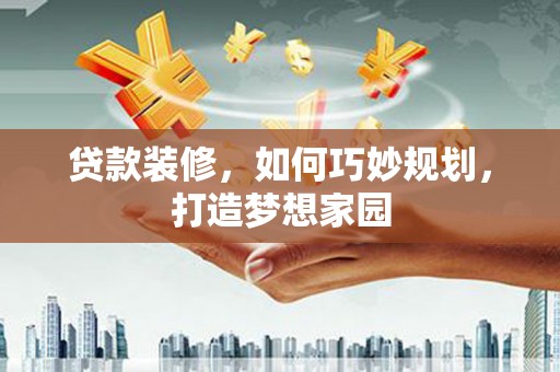 札达贷款装修，如何巧妙规划，打造梦想家园