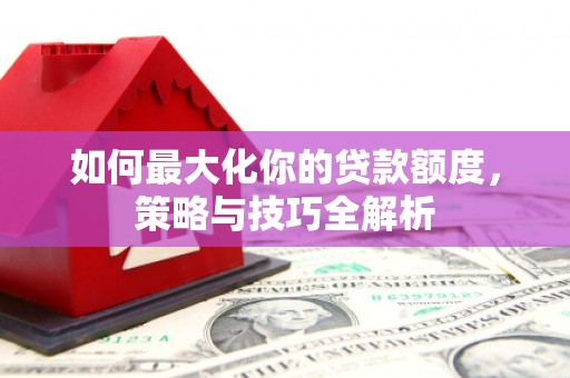 札达如何最大化你的贷款额度，策略与技巧全解析