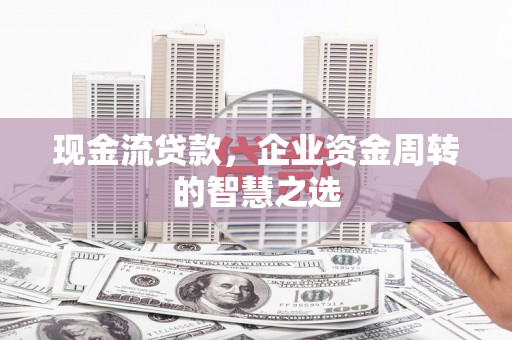 札达现金流贷款，企业资金周转的智慧之选