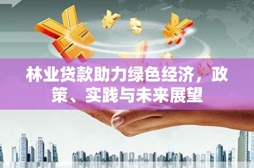 札达林业贷款助力绿色经济，政策、实践与未来展望