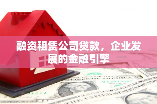 札达融资租赁公司贷款，企业发展的金融引擎