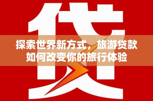 札达探索世界新方式，旅游贷款如何改变你的旅行体验