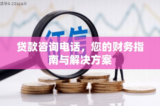 札达贷款咨询电话，您的财务指南与解决方案