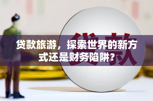 札达贷款旅游，探索世界的新方式还是财务陷阱？